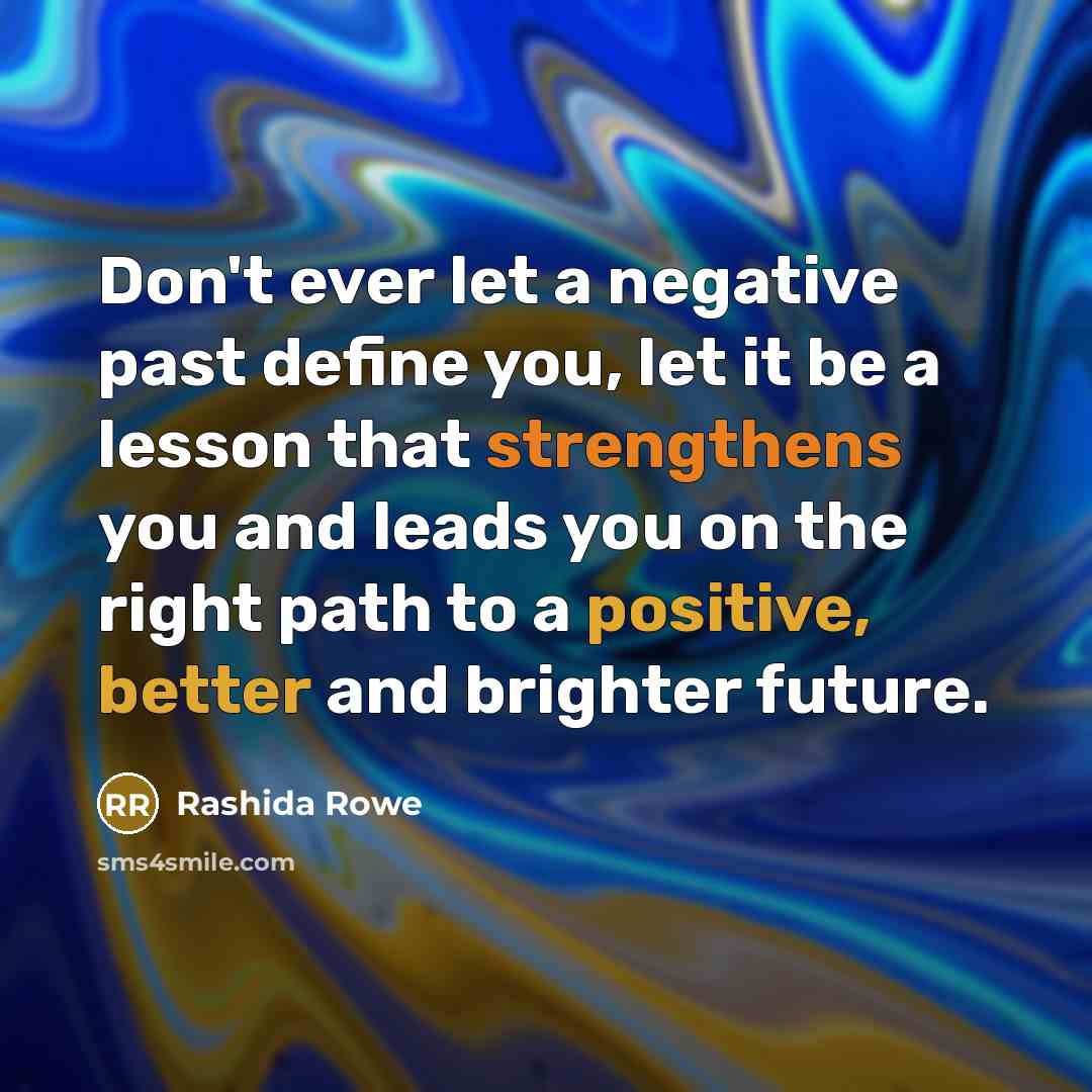 “Don't ever let a negative past define you, let it be a lesson that strengthens you and leads you on the right path to a positive, better and brighter future.” quote by Rashida Rowe