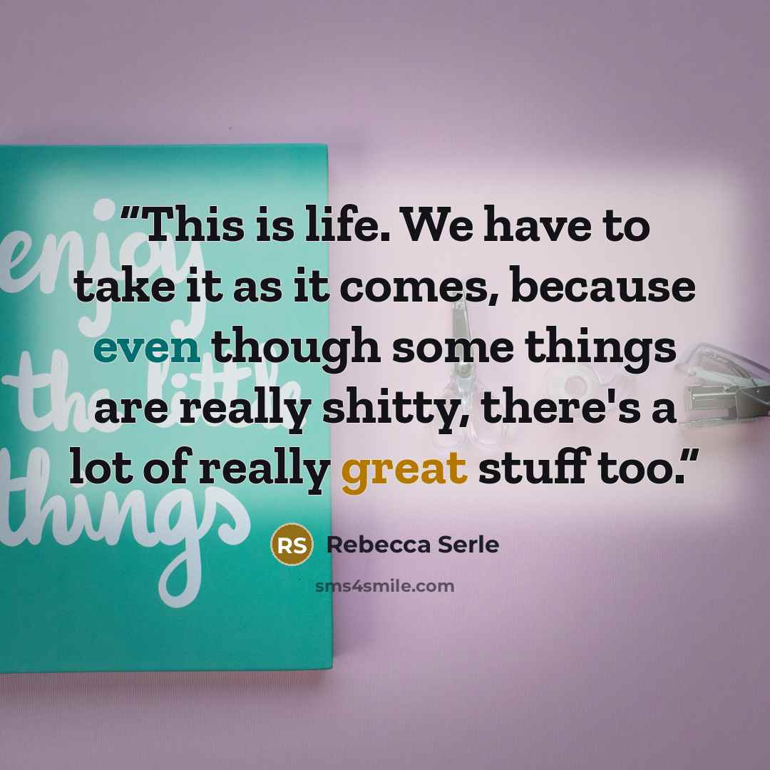 “This is life. We have to take it as it comes, because even though some things are really shitty, there's a lot of really great stuff too.” quote by Rebecca Serle