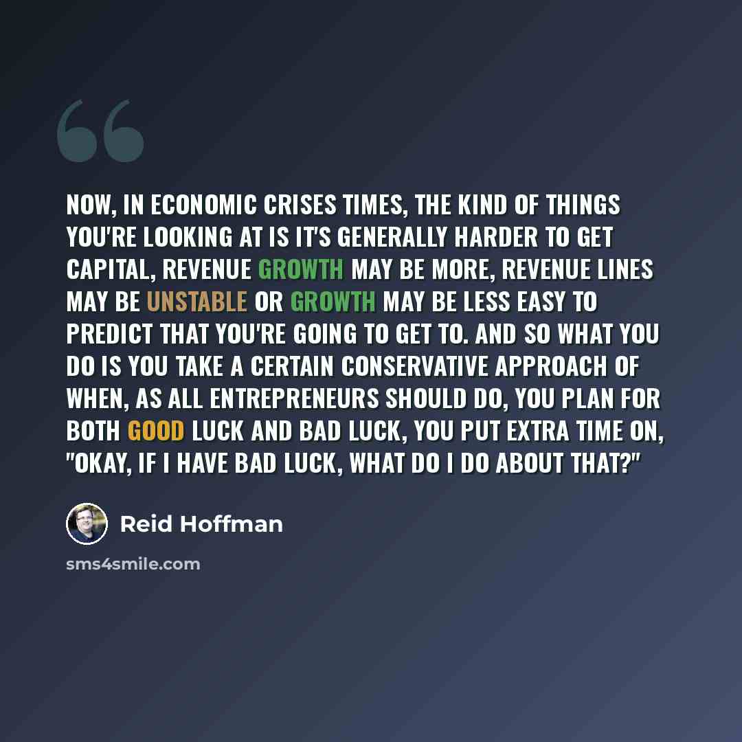 “Now, in economic crises times, the kind of things you're looking at is it's generally harder to get capital, revenue growth may be more, revenue lines may be unstable or growth may be less easy to predict that you're going to get to. And so what you do is you take a certain conservative approach…” quote by Reid Hoffman