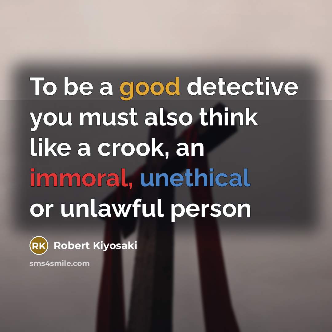 “To be a good detective you must also think like a crook, an immoral, unethical or unlawful person” quote by Robert Kiyosaki