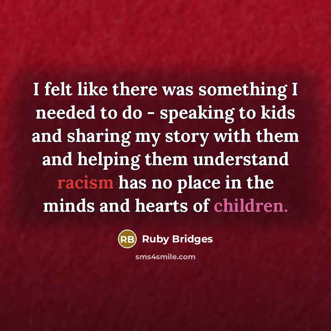 “I felt like there was something I needed to do - speaking to kids and sharing my story with them and helping them understand racism has no place in the minds and hearts of children.” quote by Ruby Bridges