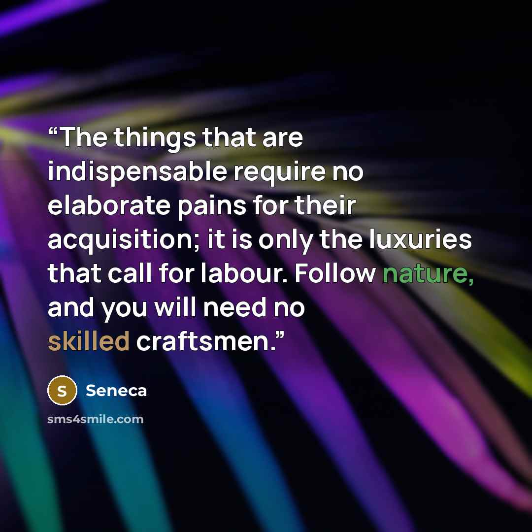 “The things that are indispensable require no elaborate pains for their acquisition; it is only the luxuries that call for labour. Follow nature, and you will need no skilled craftsmen.” quote by Seneca