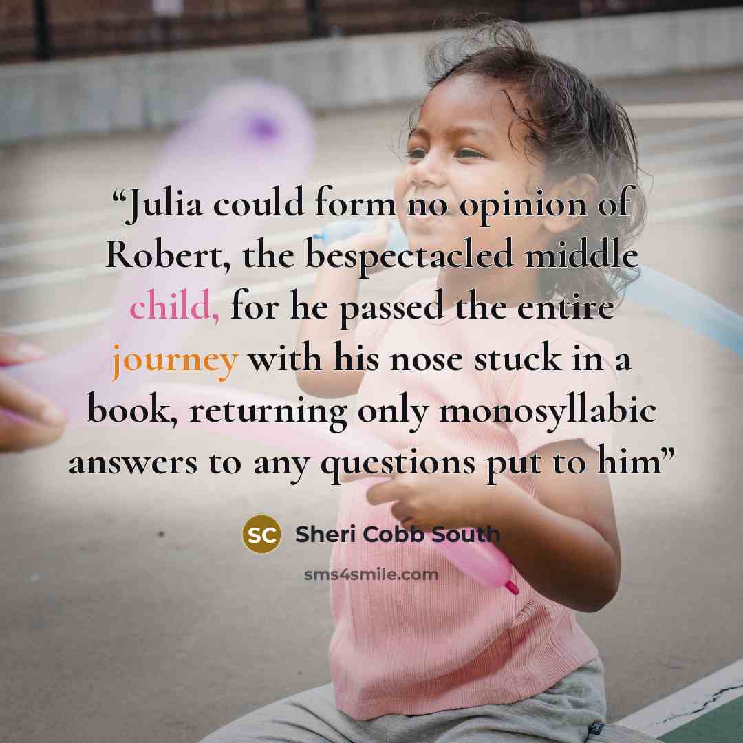 “Julia could form no opinion of Robert, the bespectacled middle child, for he passed the entire journey with his nose stuck in a book, returning only monosyllabic answers to any questions put to him” quote by Sheri Cobb South
