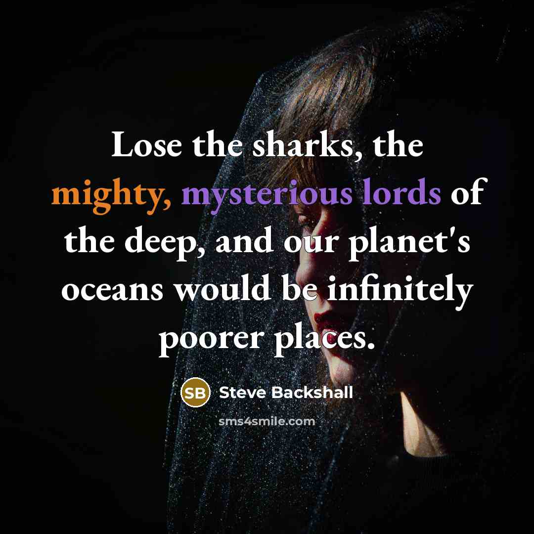 “Lose the sharks, the mighty, mysterious lords of the deep, and our planet's oceans would be infinitely poorer places.” quote by Steve Backshall