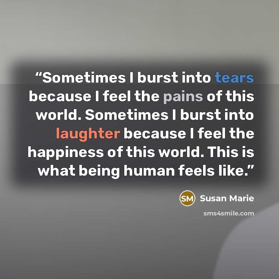 “Sometimes I burst into tears because I feel the pains of this world. Sometimes I burst into laughter because I feel the happiness of this world. This is what being human feels like.” quote by Susan Marie