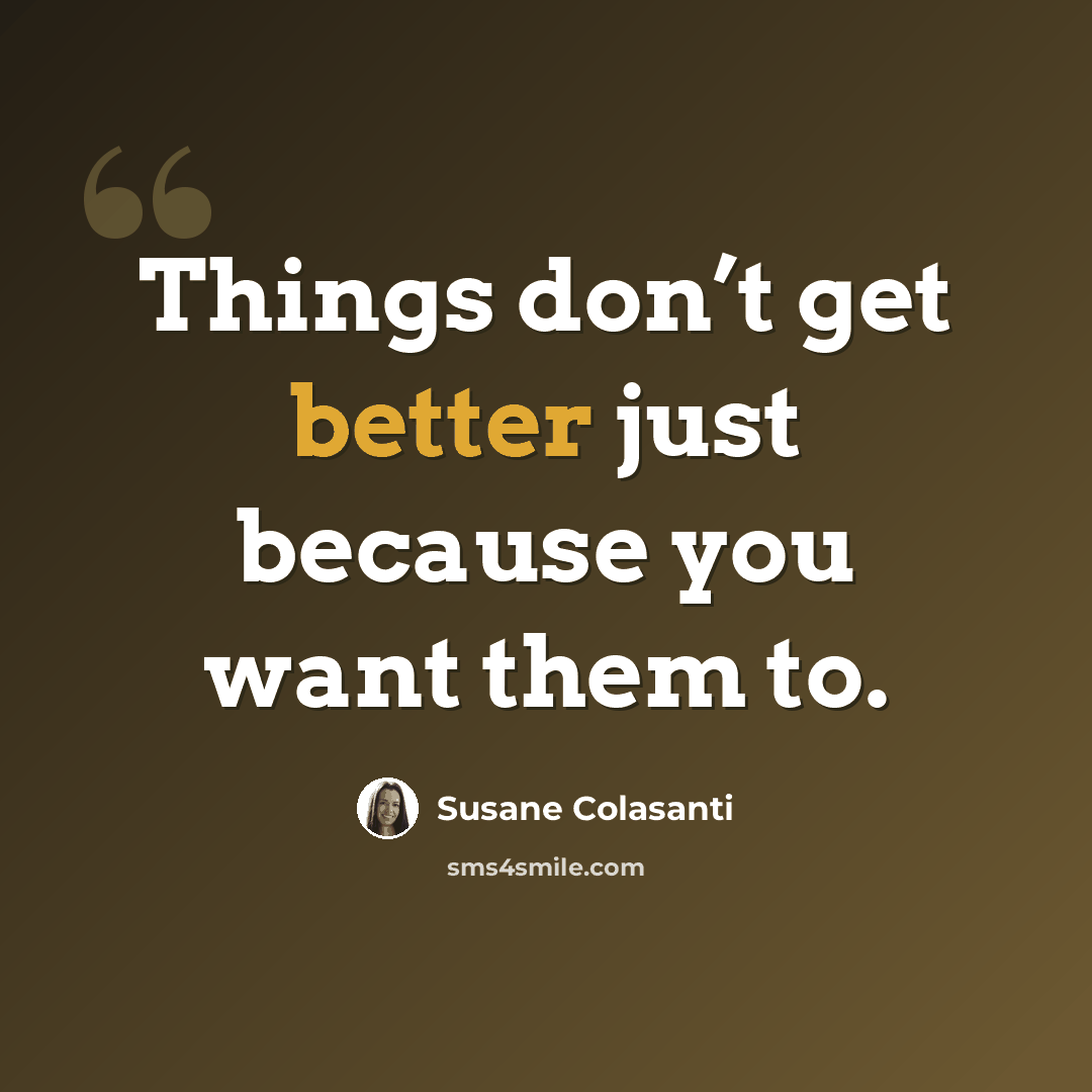 “Things don’t get better just because you want them to.” quote by Susane Colasanti