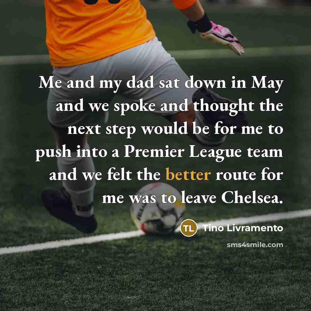 “Me and my dad sat down in May and we spoke and thought the next step would be for me to push into a Premier League team and we felt the better route for me was to leave Chelsea.” quote by Tino Livramento
