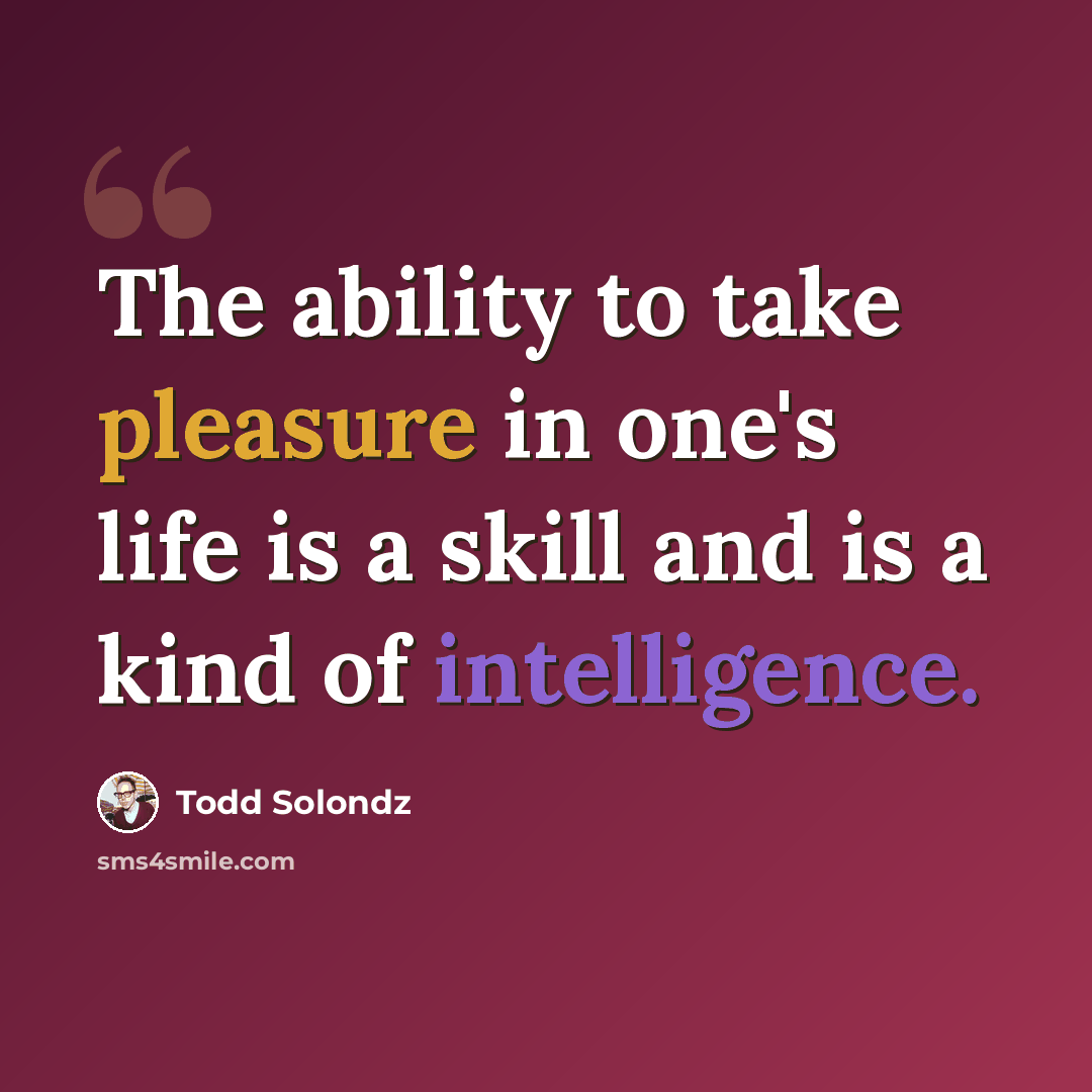 “The ability to take pleasure in one's life is a skill and is a kind of intelligence.” quote by Todd Solondz