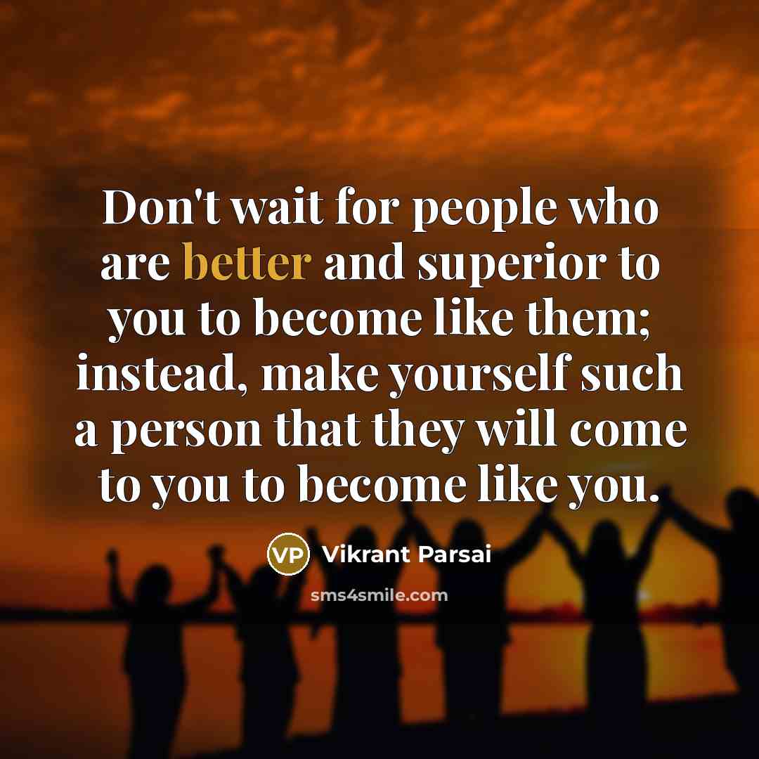 “Don't wait for people who are better and superior to you to become like them; instead, make yourself such a person that they will come to you to become like you.” quote by Vikrant Parsai
