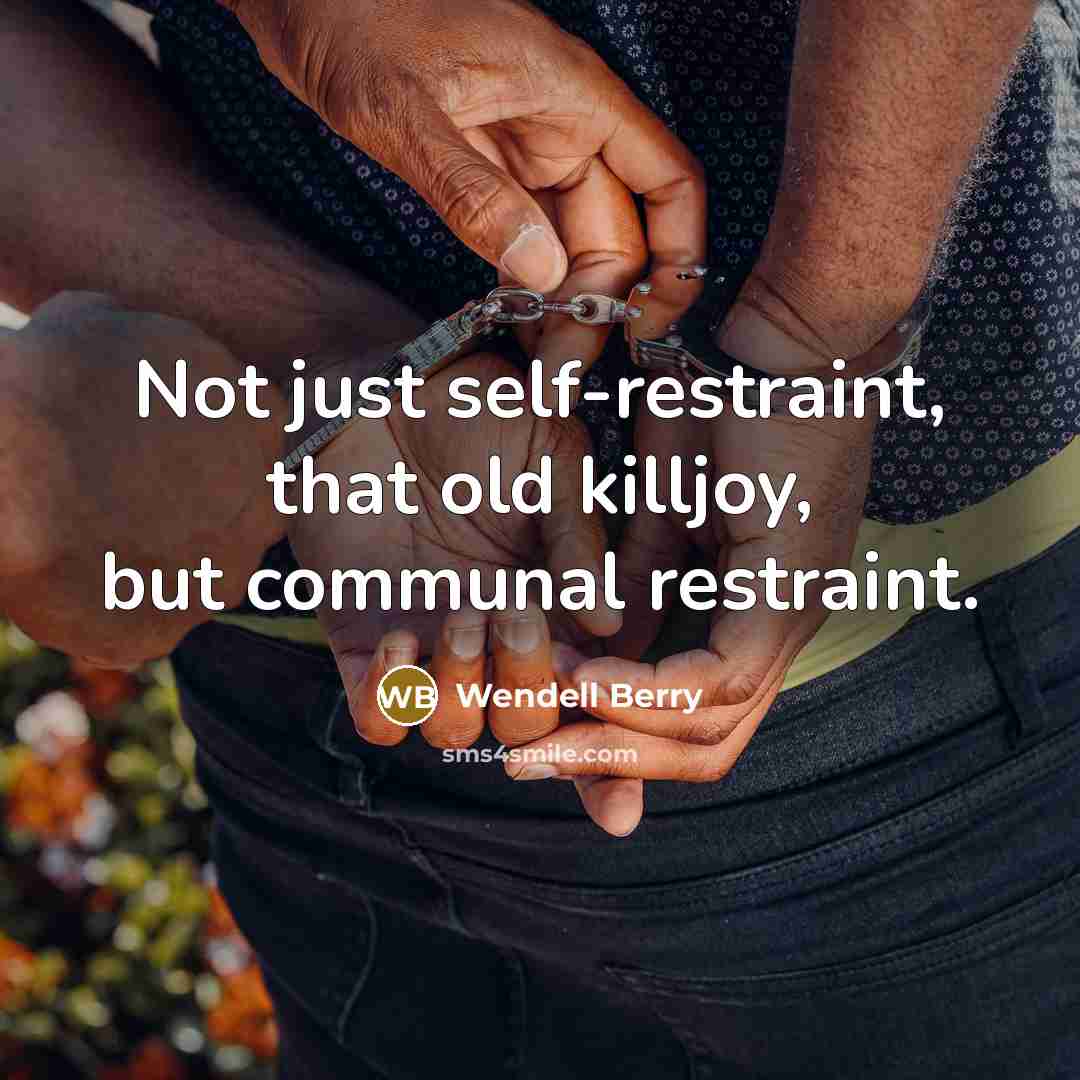 “Not just self-restraint, that old killjoy, but communal restraint.” quote by Wendell Berry