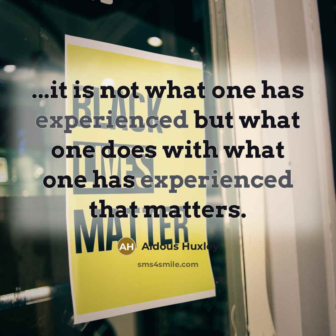“...it is not what one has experienced but what one does with what one has experienced that matters.” quote by Aldous Huxley