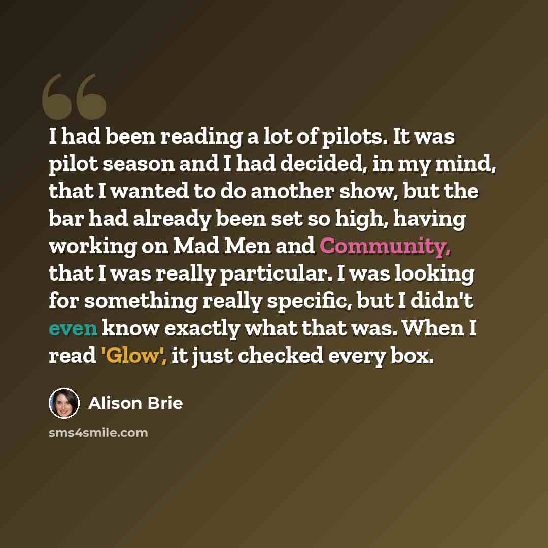 “I had been reading a lot of pilots. It was pilot season and I had decided, in my mind, that I wanted to do another show, but the bar had already been set so high, having working on Mad Men and Community, that I was really particular. I was looking for something really specific, but I didn't even…” quote by Alison Brie
