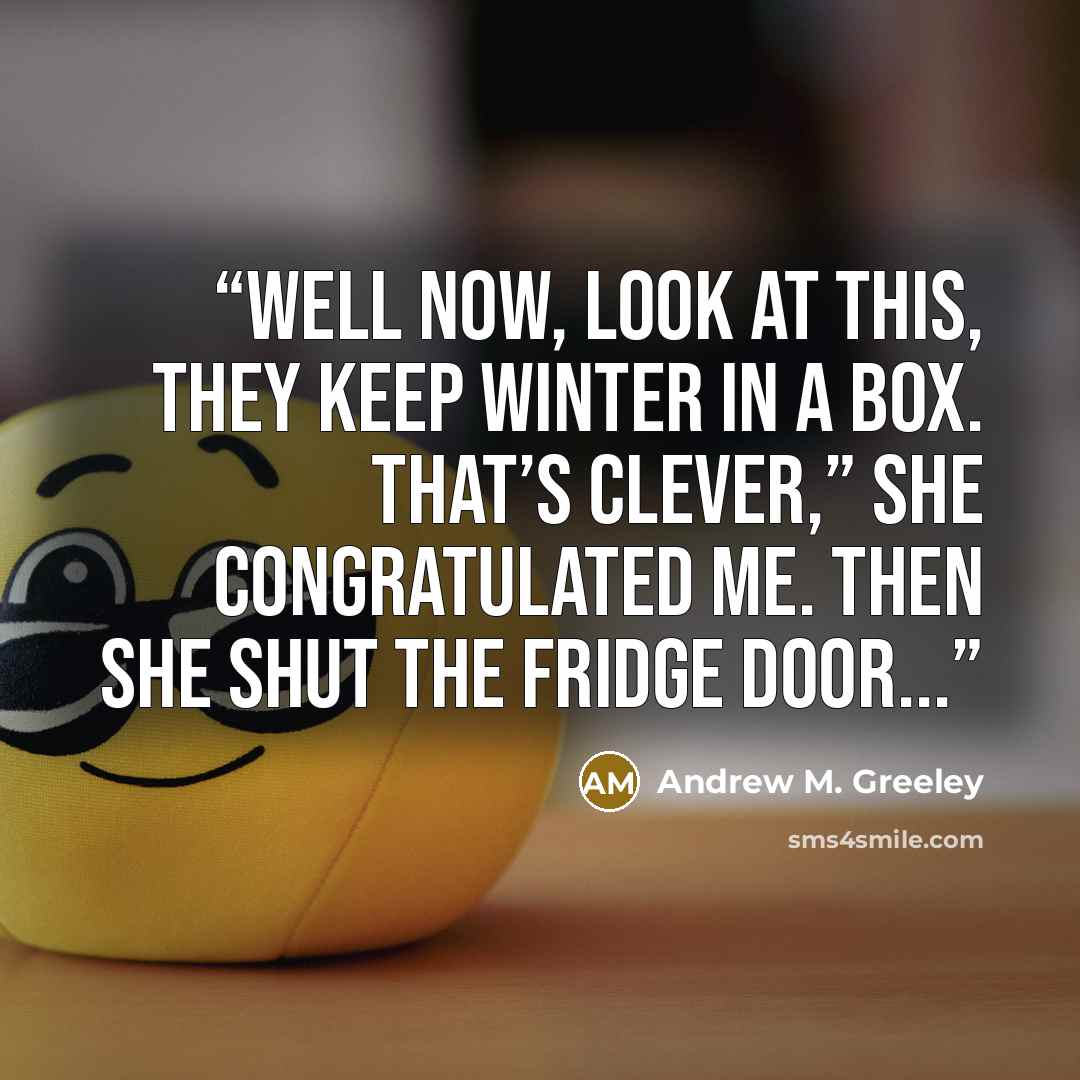“Well now, look at this, they keep winter in a box. That’s clever,” she congratulated me. Then she shut the fridge door...” quote by Andrew M. Greeley