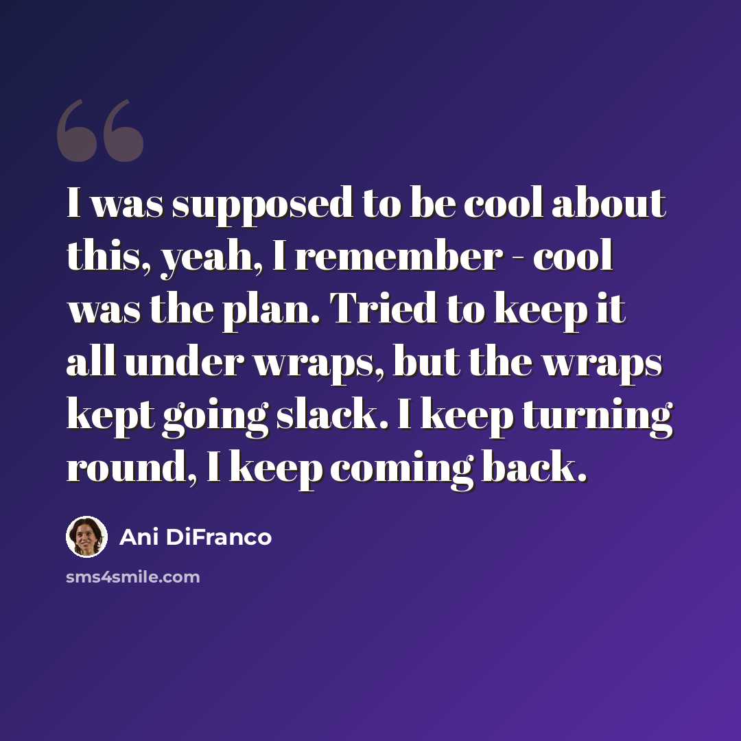 “I was supposed to be cool about this, yeah, I remember - cool was the plan. Tried to keep it all under wraps, but the wraps kept going slack. I keep turning round, I keep coming back.” quote by Ani DiFranco