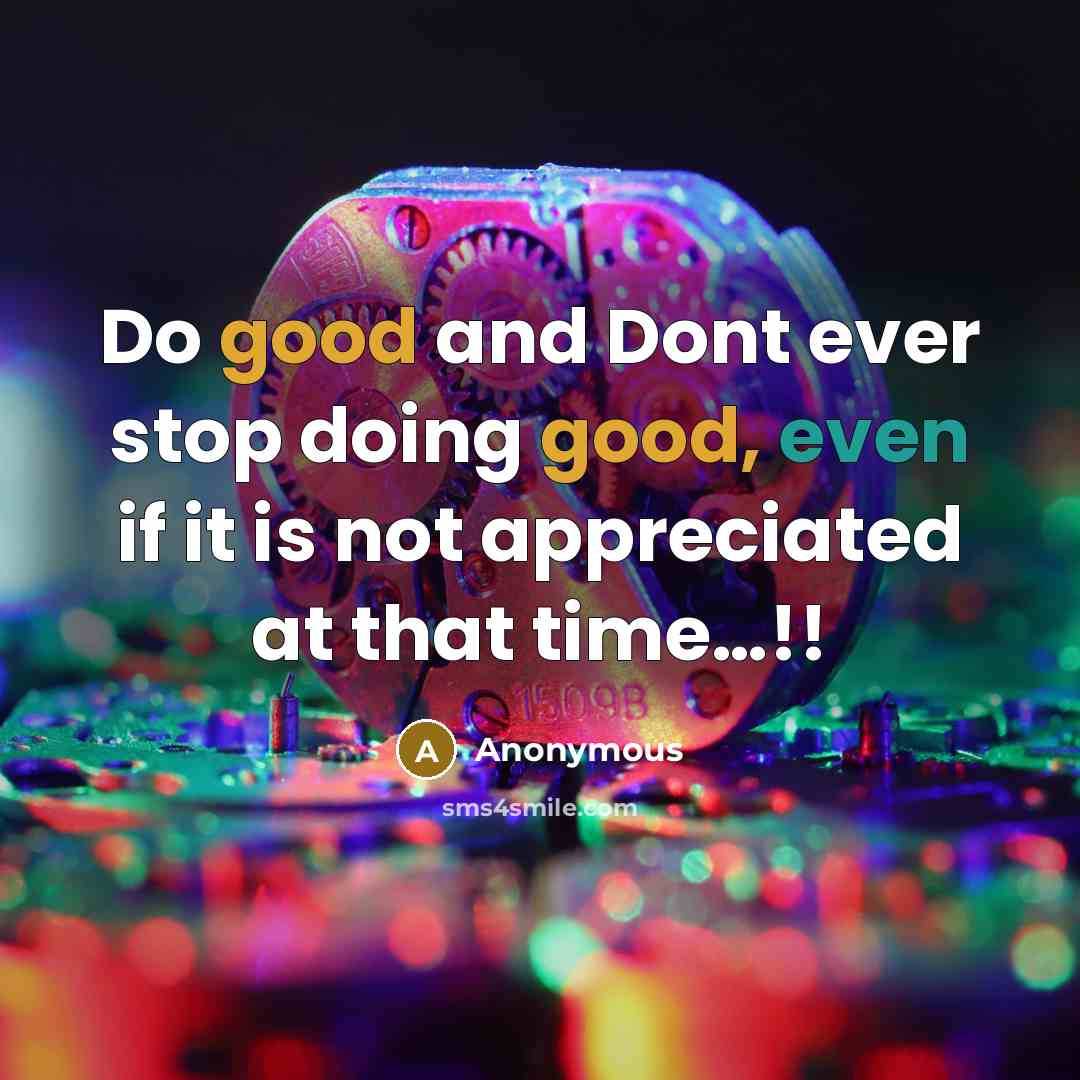 “Do good and Dont ever stop doing good, even if it is not appreciated at that time…!!” quote by Anonymous