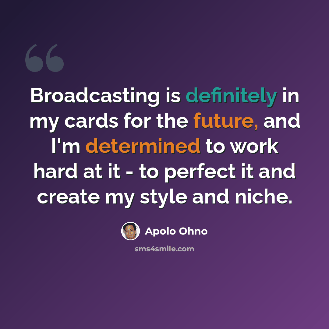 “Broadcasting is definitely in my cards for the future, and I'm determined to work hard at it - to perfect it and create my style and niche.” quote by Apolo Ohno