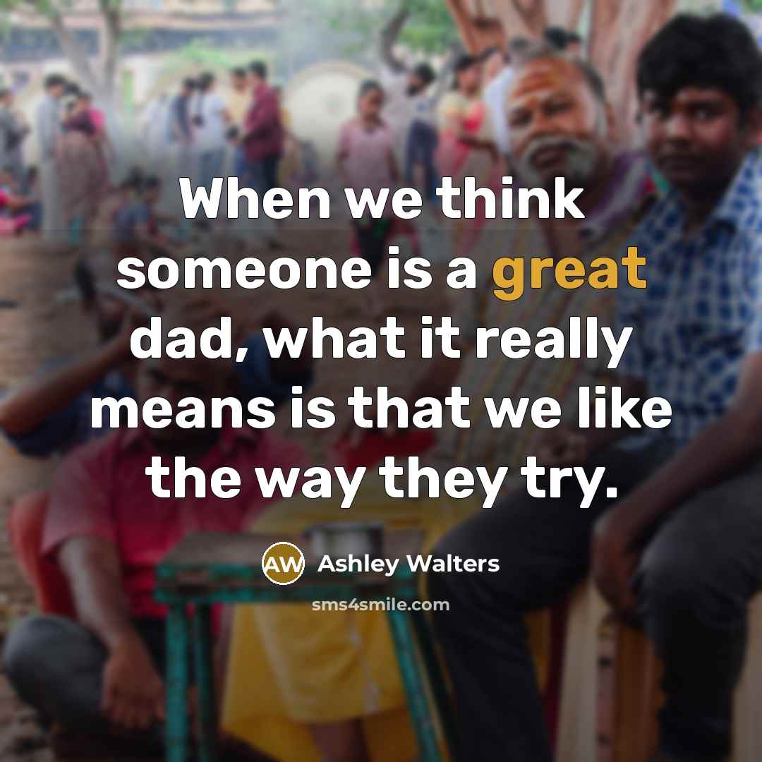“When we think someone is a great dad, what it really means is that we like the way they try.” quote by Ashley Walters