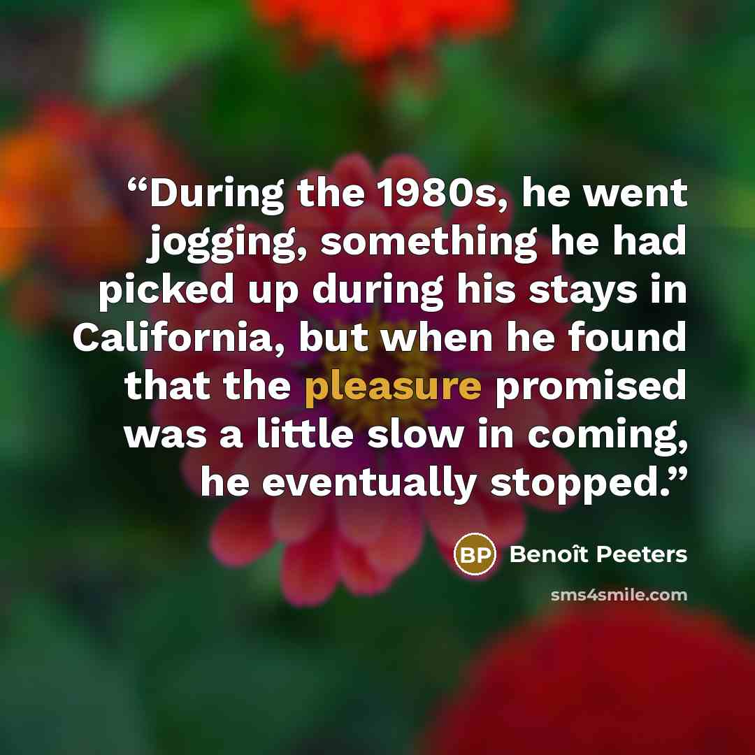 “During the 1980s, he went jogging, something he had picked up during his stays in California, but when he found that the pleasure promised was a little slow in coming, he eventually stopped.” quote by Benoît Peeters