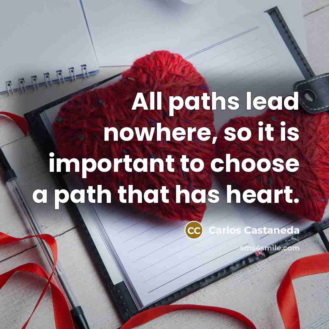 “All paths lead nowhere, so it is important to choose a path that has heart.” quote by Carlos Castaneda