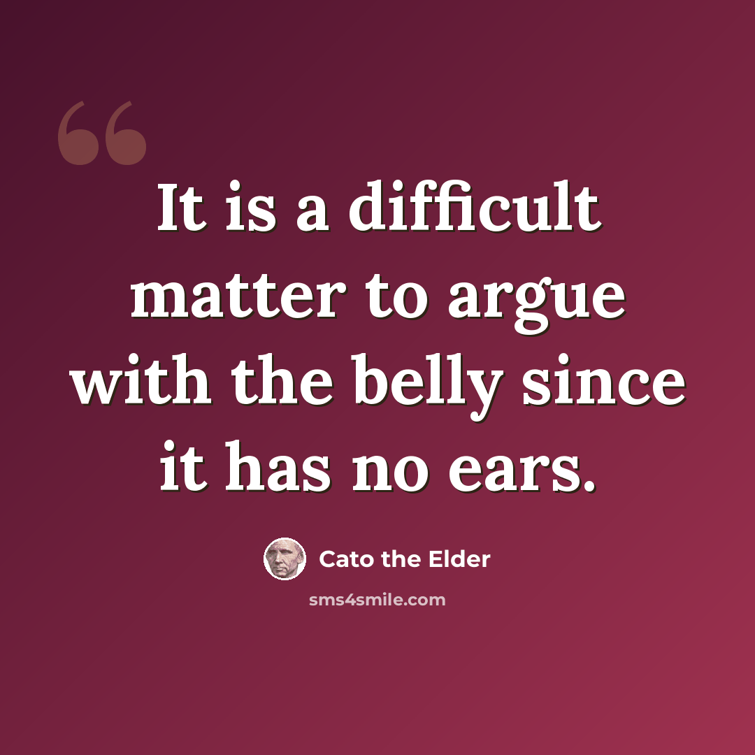 “It is a difficult matter to argue with the belly since it has no ears.” quote by Cato the Elder