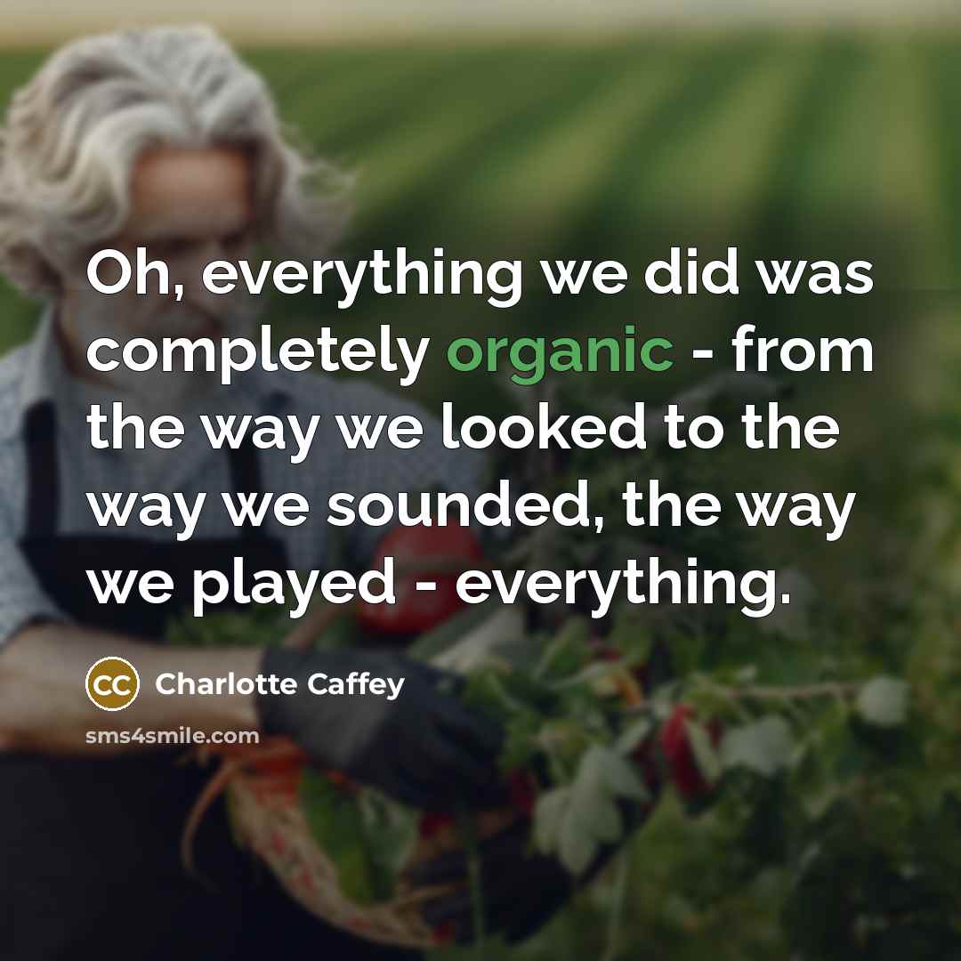 “Oh, everything we did was completely organic - from the way we looked to the way we sounded, the way we played - everything.” quote by Charlotte Caffey