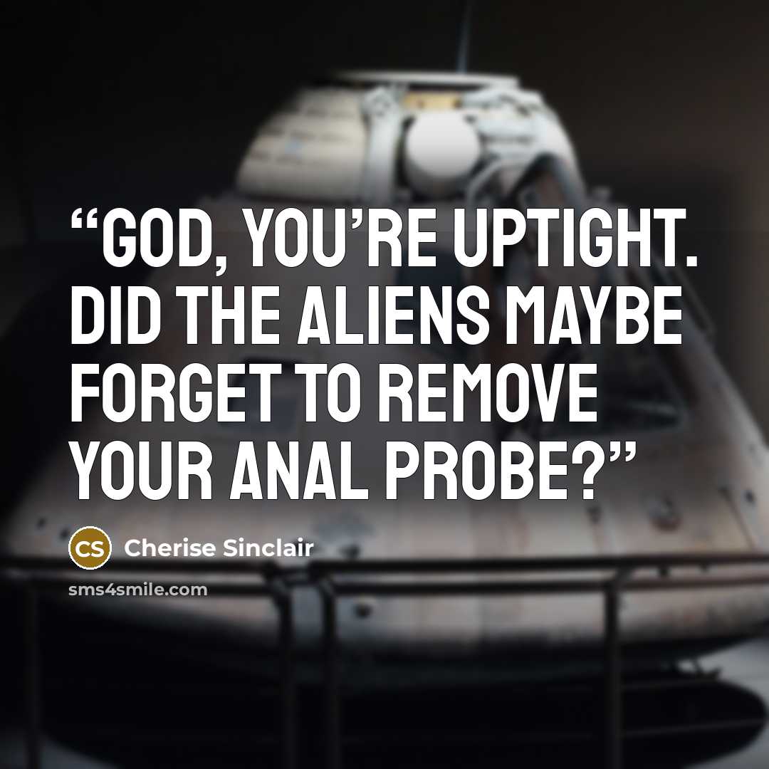 “God, you’re uptight. Did the aliens maybe forget to remove your anal probe?” quote by Cherise Sinclair
