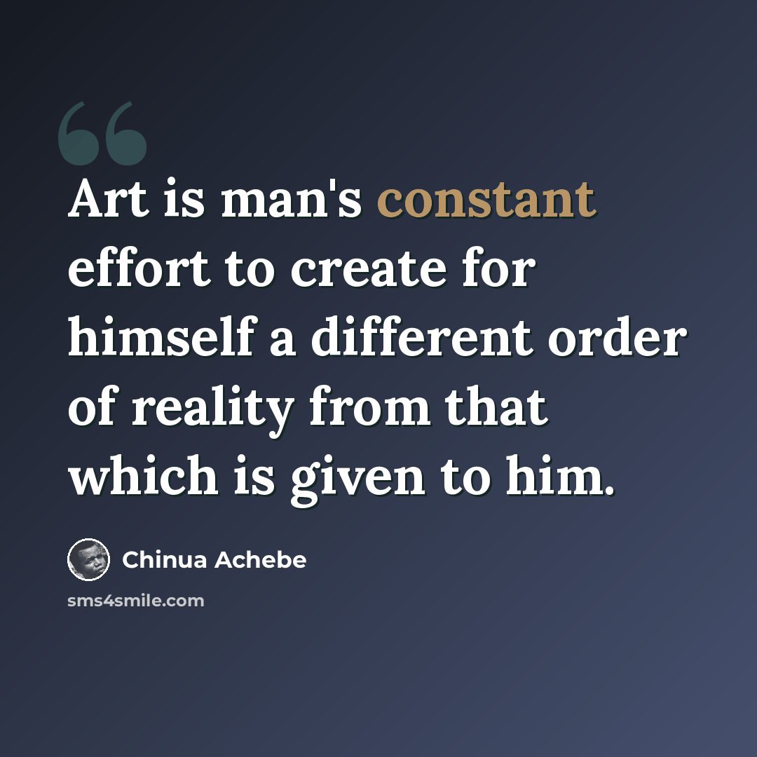“Art is man's constant effort to create for himself a different order of reality from that which is given to him.” quote by Chinua Achebe