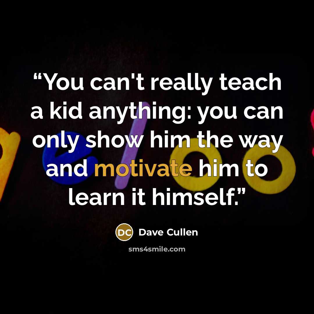 “You can't really teach a kid anything: you can only show him the way and motivate him to learn it himself.” quote by Dave Cullen
