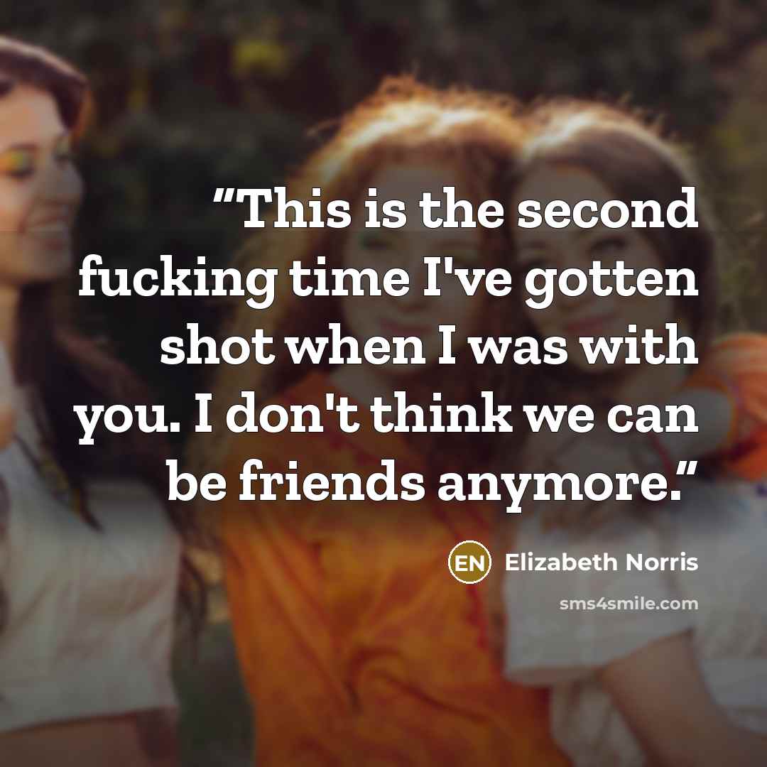 “This is the second fucking time I've gotten shot when I was with you. I don't think we can be friends anymore.” quote by Elizabeth Norris