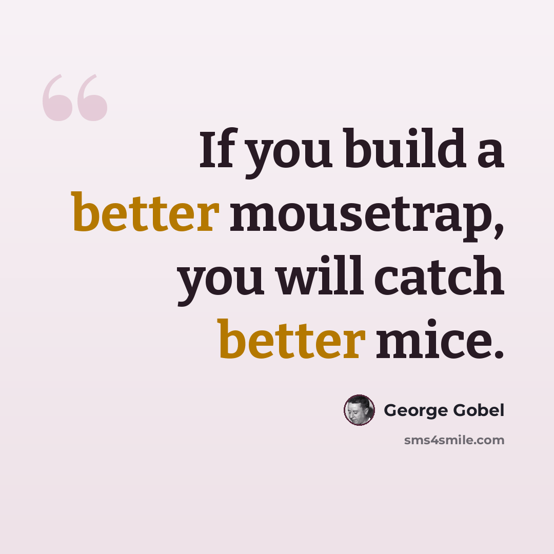 “If you build a better mousetrap, you will catch better mice.” quote by George Gobel