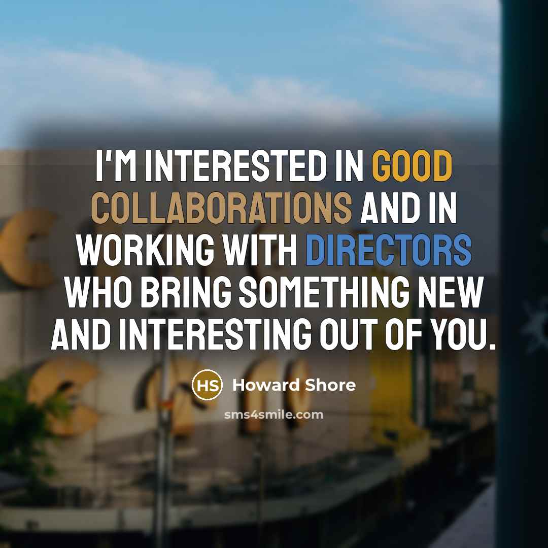 “I'm interested in good collaborations and in working with directors who bring something new and interesting out of you.” quote by Howard Shore
