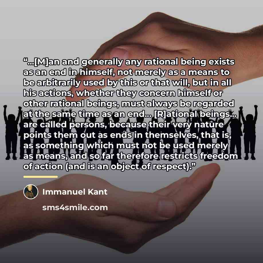 “...[M]an and generally any rational being exists as an end in himself, not merely as a means to be arbitrarily used by this or that will, but in all his actions, whether they concern himself or other rational beings, must always be regarded at the same time as an end... [R]ational beings... are…” quote by Immanuel Kant