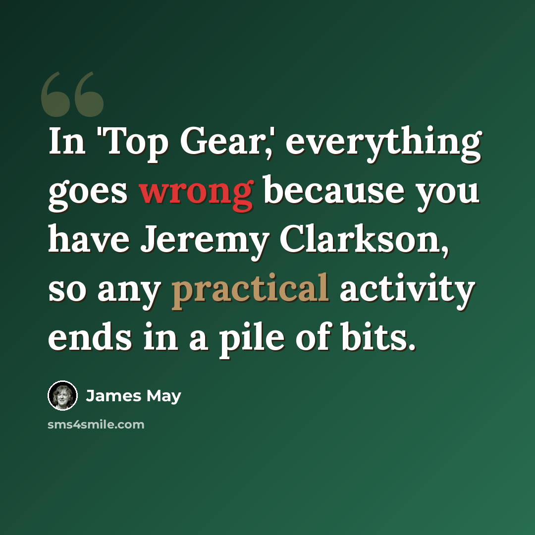 “In 'Top Gear,' everything goes wrong because you have Jeremy Clarkson, so any practical activity ends in a pile of bits.” quote by James May