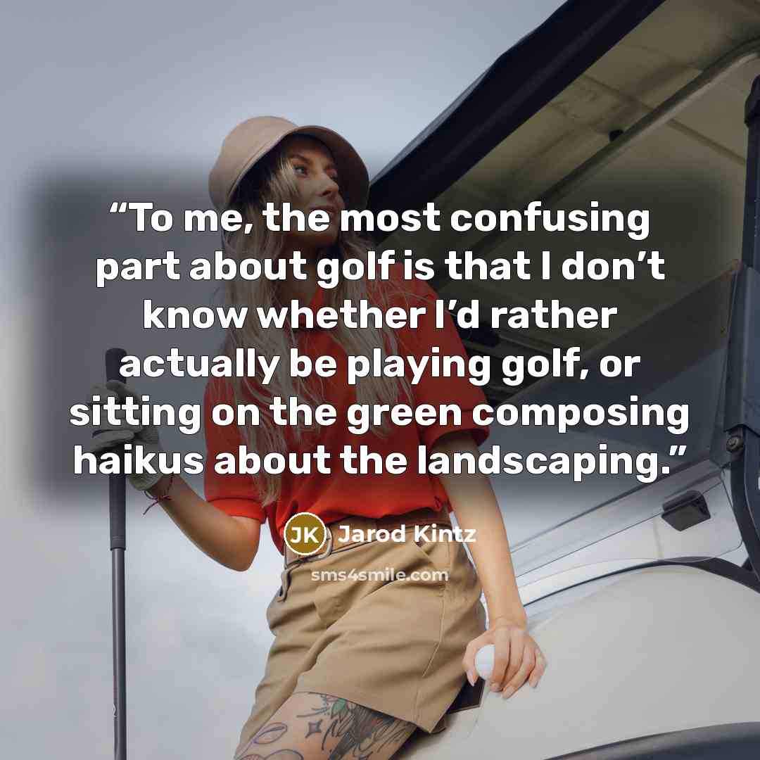 “To me, the most confusing part about golf is that I don’t know whether I’d rather actually be playing golf, or sitting on the green composing haikus about the landscaping.” quote by Jarod Kintz