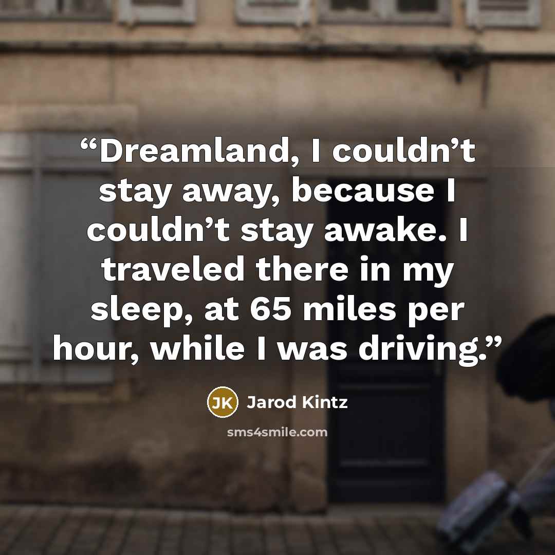 “Dreamland, I couldn’t stay away, because I couldn’t stay awake. I traveled there in my sleep, at 65 miles per hour, while I was driving.” quote by Jarod Kintz