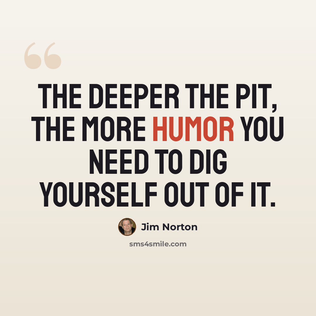 “The deeper the pit, the more humor you need to dig yourself out of it.” quote by Jim Norton