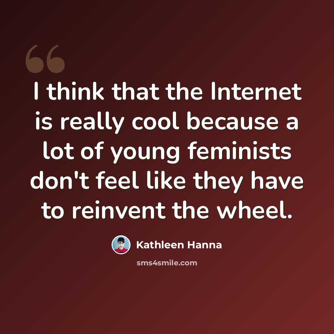 “I think that the Internet is really cool because a lot of young feminists don't feel like they have to reinvent the wheel.” quote by Kathleen Hanna