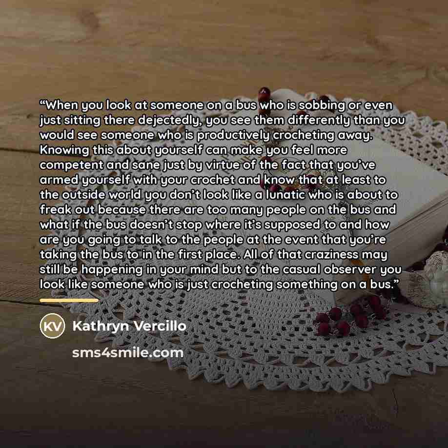 “When you look at someone on a bus who is sobbing or even just sitting there dejectedly, you see them differently than you would see someone who is productively crocheting away. Knowing this about yourself can make you feel more competent and sane just by virtue of the fact that you’ve armed…” quote by Kathryn Vercillo