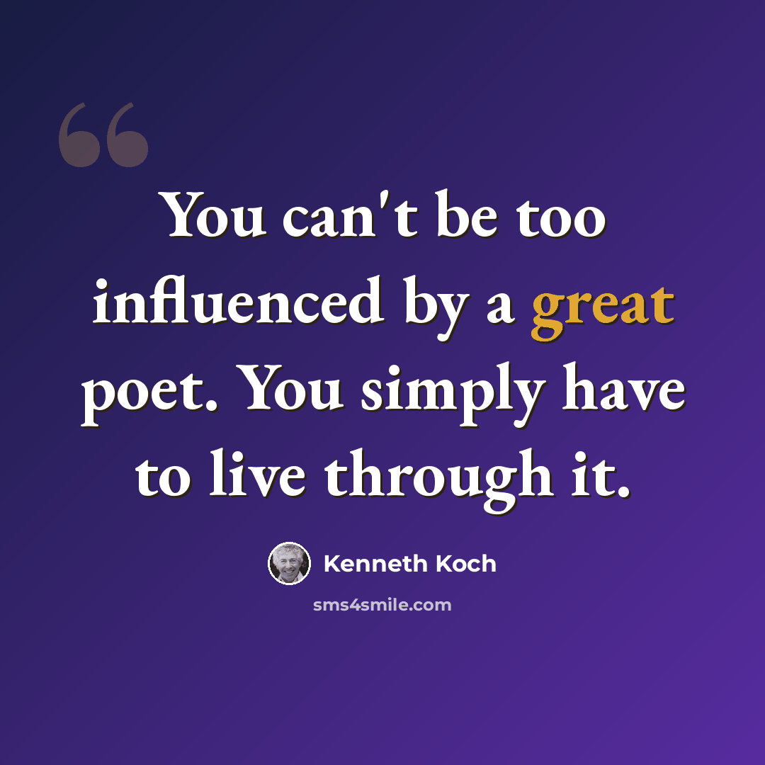 “You can't be too influenced by a great poet. You simply have to live through it.” quote by Kenneth Koch