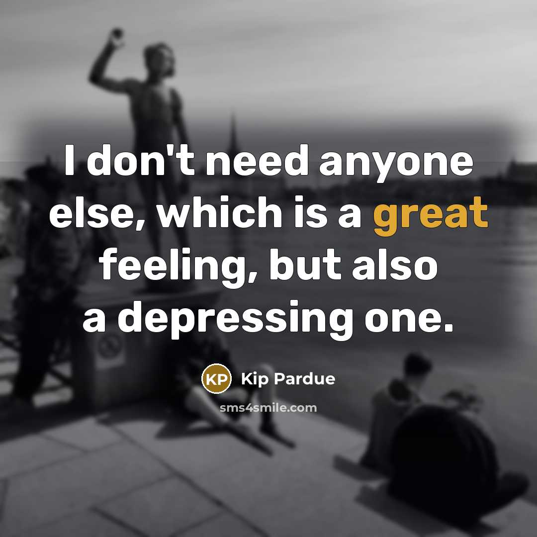 “I don't need anyone else, which is a great feeling, but also a depressing one.” quote by Kip Pardue