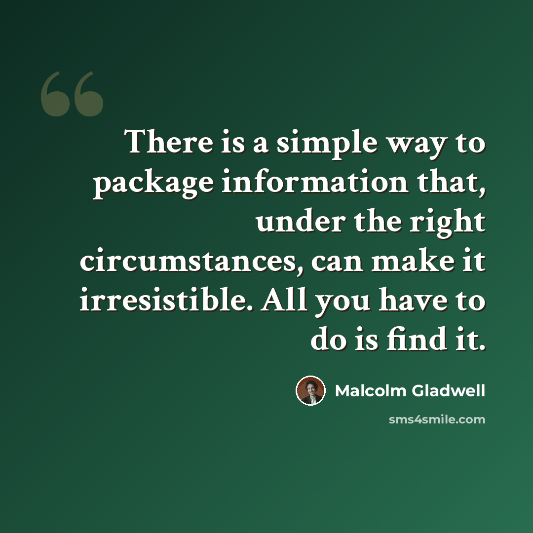 “There is a simple way to package information that, under the right circumstances, can make it irresistible. All you have to do is find it.” quote by Malcolm Gladwell
