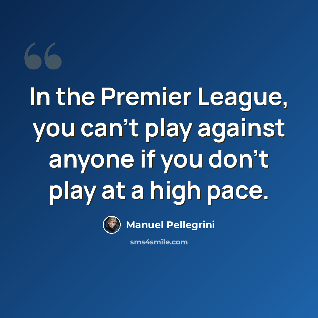 “In the Premier League, you can't play against anyone if you don't play at a high pace.” quote by Manuel Pellegrini