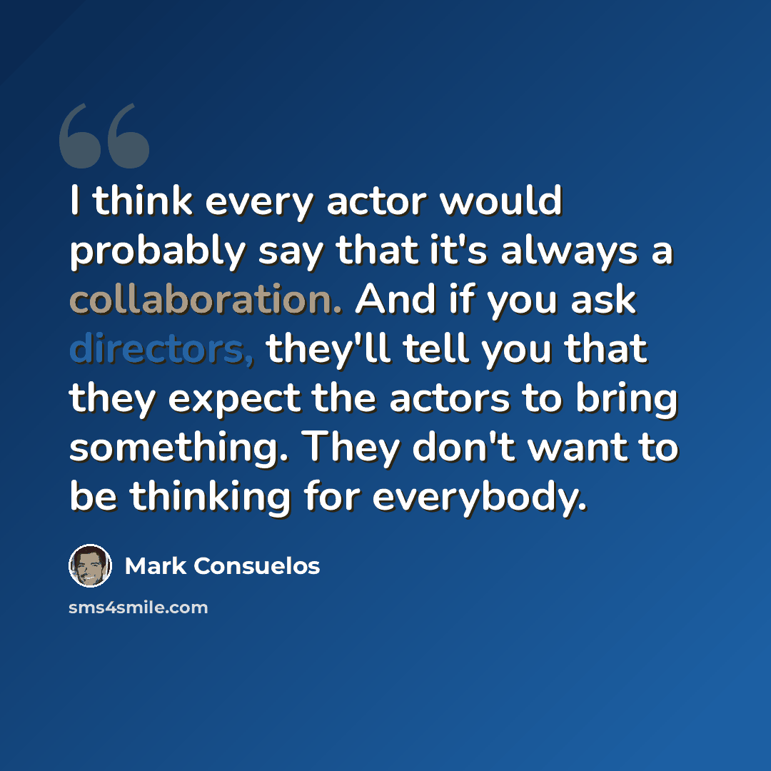 “I think every actor would probably say that it's always a collaboration. And if you ask directors, they'll tell you that they expect the actors to bring something. They don't want to be thinking for everybody.” quote by Mark Consuelos