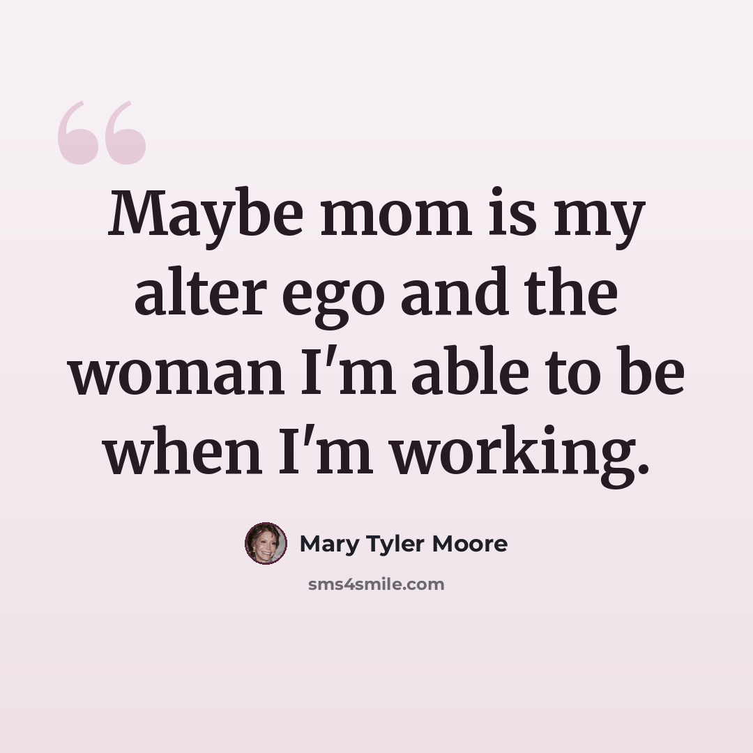 “Maybe mom is my alter ego and the woman I'm able to be when I'm working.” quote by Mary Tyler Moore
