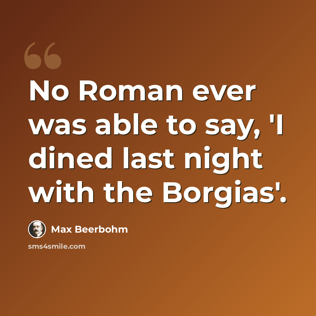 “No Roman ever was able to say, 'I dined last night with the Borgias'.” quote by Max Beerbohm