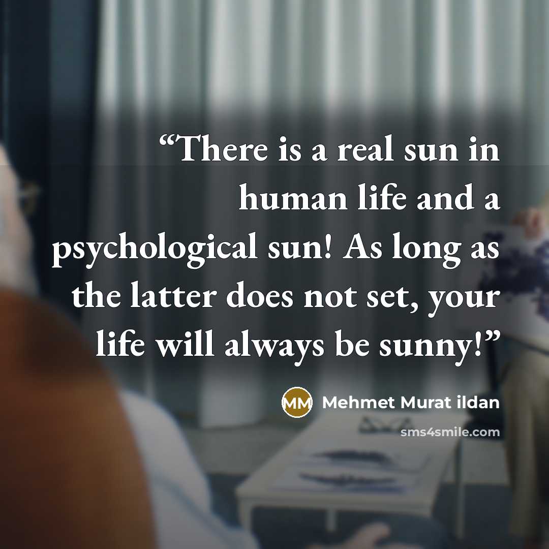 “There is a real sun in human life and a psychological sun! As long as the latter does not set, your life will always be sunny!” quote by Mehmet Murat ildan
