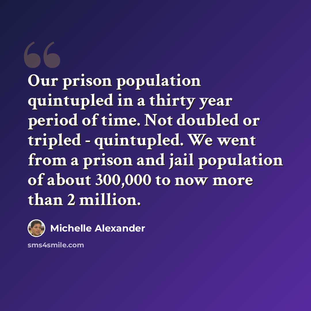 “Our prison population quintupled in a thirty year period of time. Not doubled or tripled - quintupled. We went from a prison and jail population of about 300,000 to now more than 2 million.” quote by Michelle Alexander
