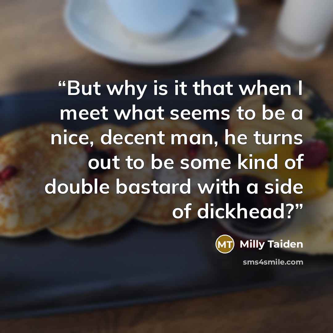 “But why is it that when I meet what seems to be a nice, decent man, he turns out to be some kind of double bastard with a side of dickhead?” quote by Milly Taiden