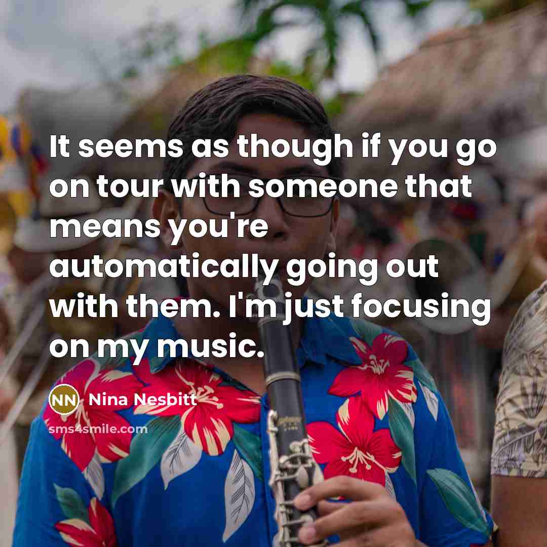 “It seems as though if you go on tour with someone that means you're automatically going out with them. I'm just focusing on my music.” quote by Nina Nesbitt