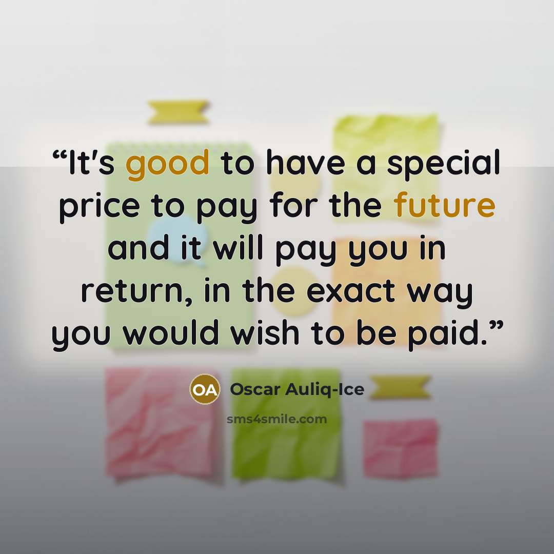 “It's good to have a special price to pay for the future and it will pay you in return, in the exact way you would wish to be paid.” quote by Oscar Auliq-Ice